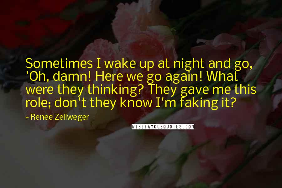 Renee Zellweger Quotes: Sometimes I wake up at night and go, 'Oh, damn! Here we go again! What were they thinking? They gave me this role; don't they know I'm faking it?