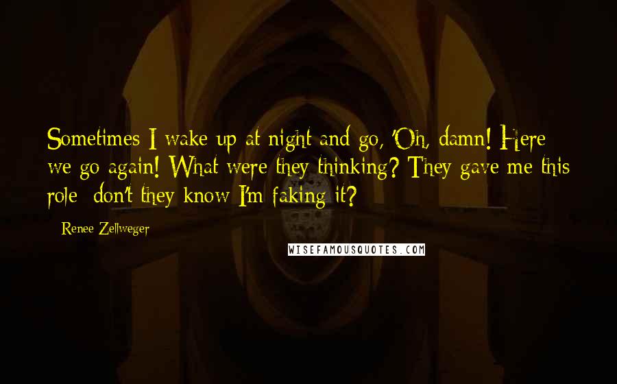 Renee Zellweger Quotes: Sometimes I wake up at night and go, 'Oh, damn! Here we go again! What were they thinking? They gave me this role; don't they know I'm faking it?