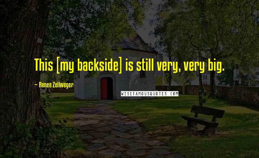 Renee Zellweger Quotes: This [my backside] is still very, very big.