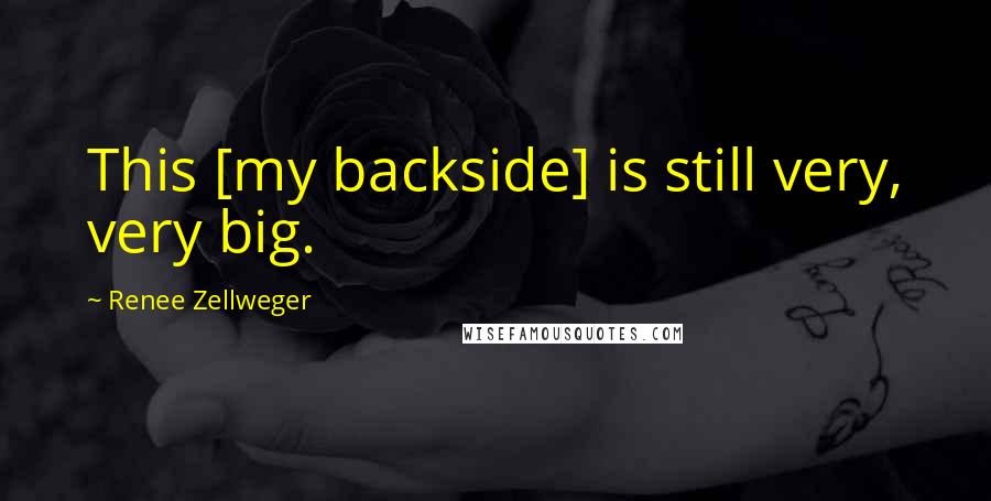 Renee Zellweger Quotes: This [my backside] is still very, very big.