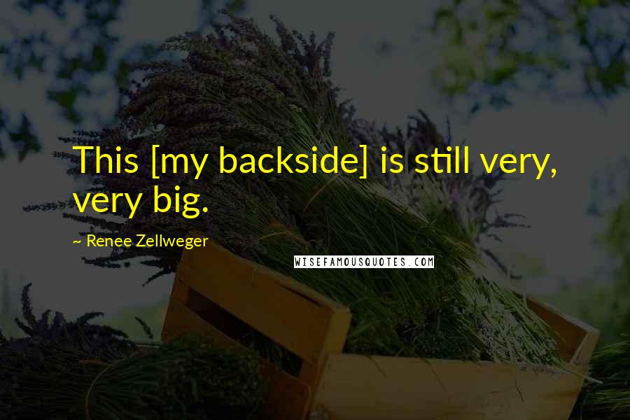 Renee Zellweger Quotes: This [my backside] is still very, very big.