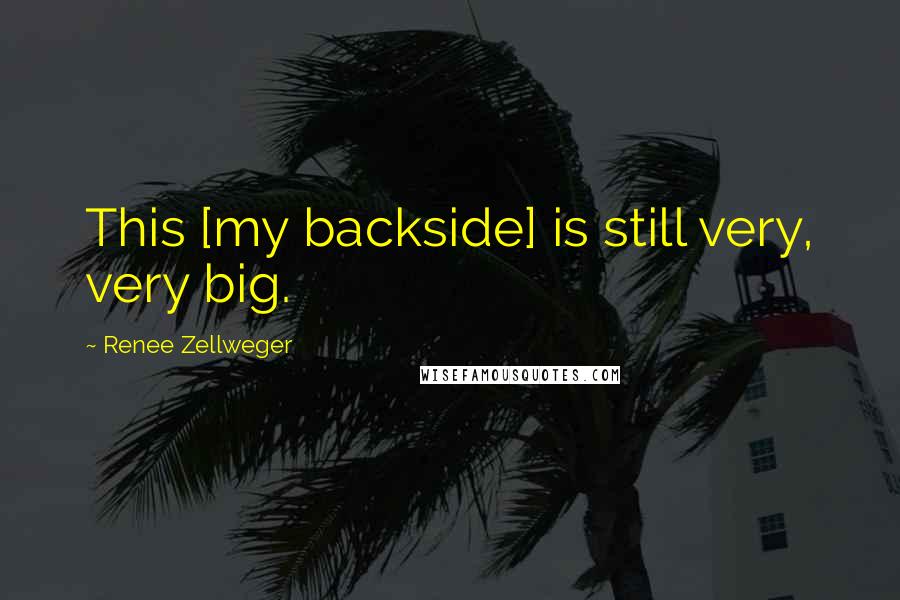 Renee Zellweger Quotes: This [my backside] is still very, very big.