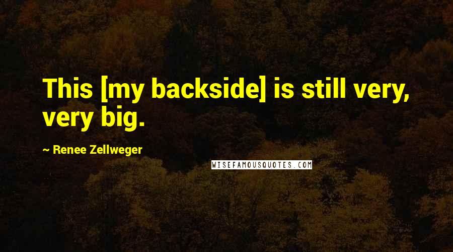 Renee Zellweger Quotes: This [my backside] is still very, very big.