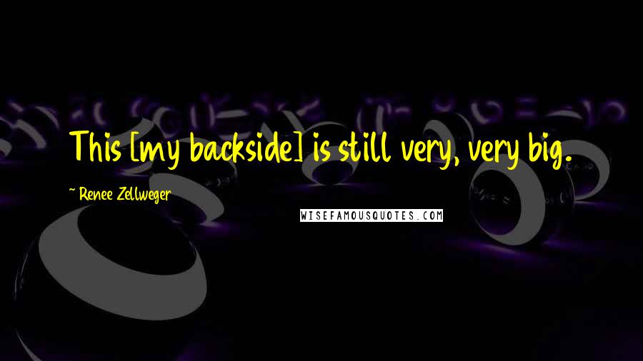 Renee Zellweger Quotes: This [my backside] is still very, very big.