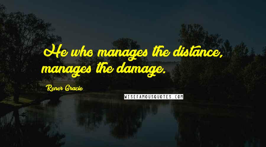 Rener Gracie Quotes: He who manages the distance, manages the damage.