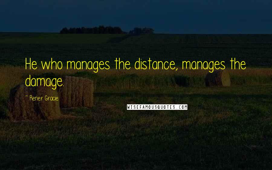 Rener Gracie Quotes: He who manages the distance, manages the damage.