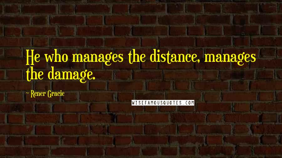 Rener Gracie Quotes: He who manages the distance, manages the damage.