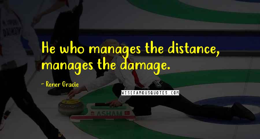 Rener Gracie Quotes: He who manages the distance, manages the damage.