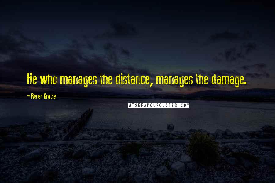 Rener Gracie Quotes: He who manages the distance, manages the damage.