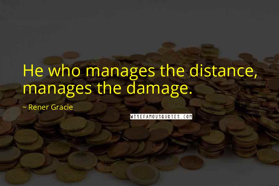 Rener Gracie Quotes: He who manages the distance, manages the damage.