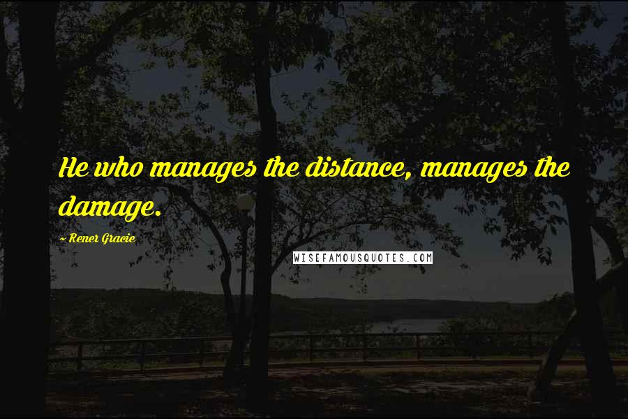 Rener Gracie Quotes: He who manages the distance, manages the damage.