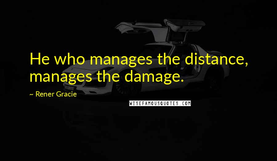 Rener Gracie Quotes: He who manages the distance, manages the damage.