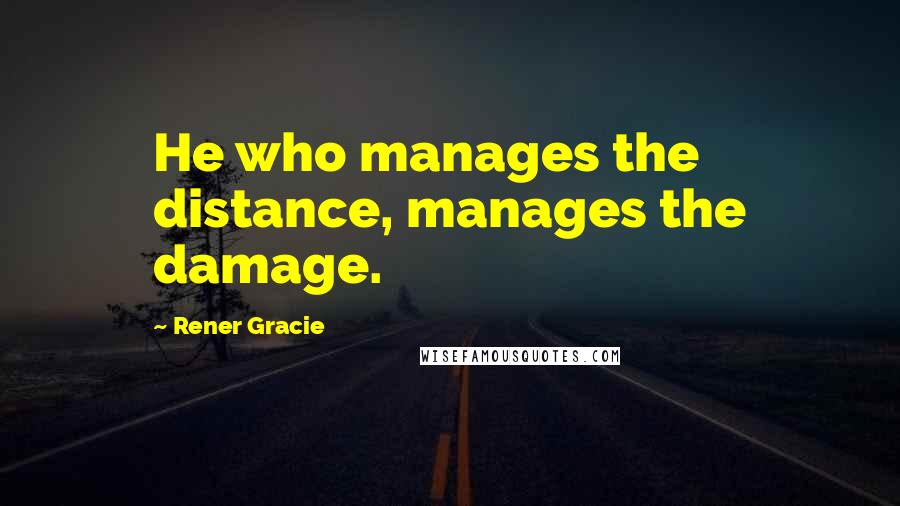 Rener Gracie Quotes: He who manages the distance, manages the damage.