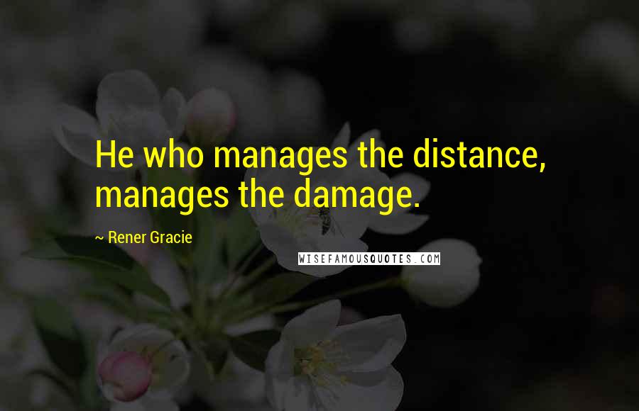 Rener Gracie Quotes: He who manages the distance, manages the damage.