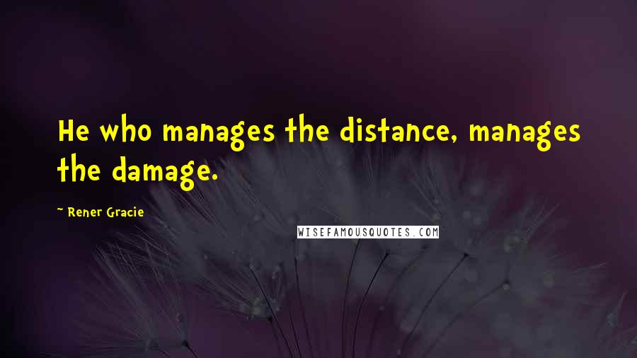 Rener Gracie Quotes: He who manages the distance, manages the damage.