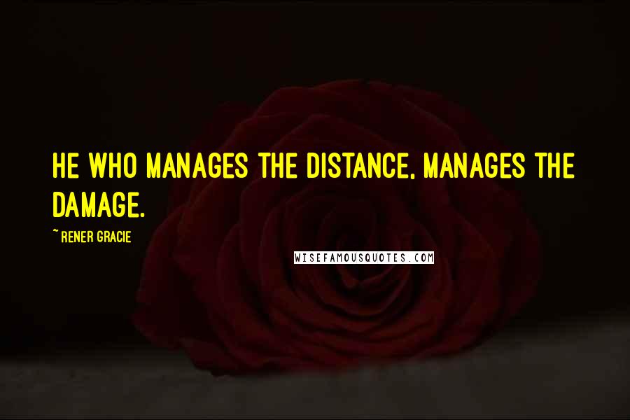 Rener Gracie Quotes: He who manages the distance, manages the damage.