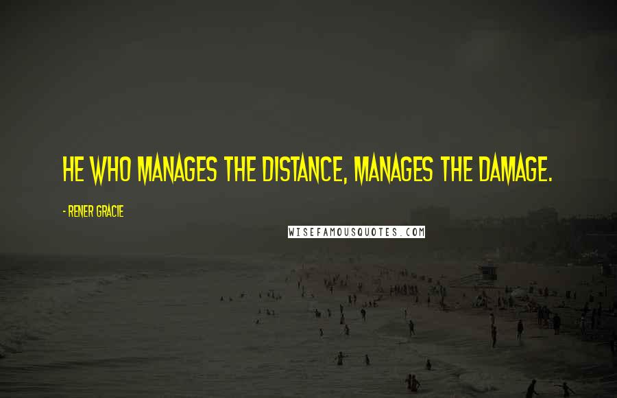 Rener Gracie Quotes: He who manages the distance, manages the damage.