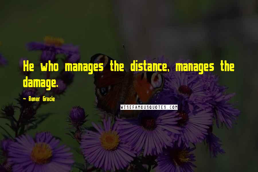 Rener Gracie Quotes: He who manages the distance, manages the damage.