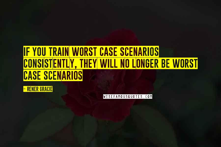 Rener Gracie Quotes: If you train worst case scenarios consistently, they will no longer be worst case scenarios