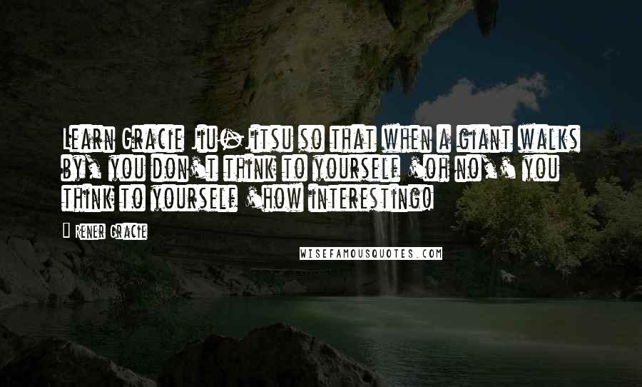 Rener Gracie Quotes: Learn Gracie Jiu-Jitsu so that when a giant walks by, you don't think to yourself 'oh no,' you think to yourself 'how interesting!