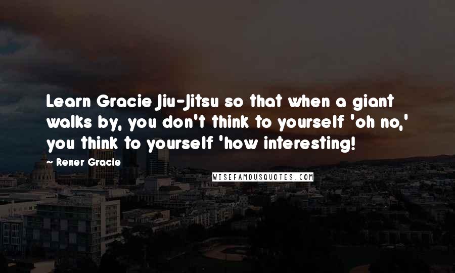 Rener Gracie Quotes: Learn Gracie Jiu-Jitsu so that when a giant walks by, you don't think to yourself 'oh no,' you think to yourself 'how interesting!