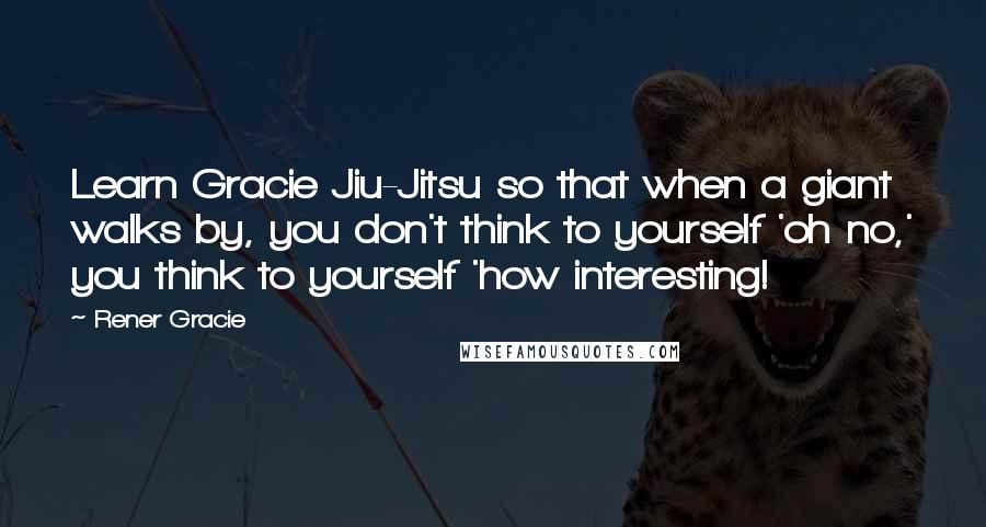 Rener Gracie Quotes: Learn Gracie Jiu-Jitsu so that when a giant walks by, you don't think to yourself 'oh no,' you think to yourself 'how interesting!