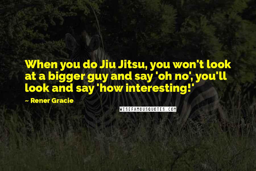 Rener Gracie Quotes: When you do Jiu Jitsu, you won't look at a bigger guy and say 'oh no', you'll look and say 'how interesting!'