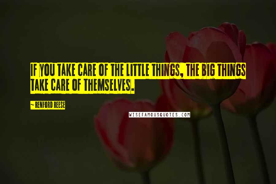 Renford Reese Quotes: If you take care of the little things, the big things take care of themselves.