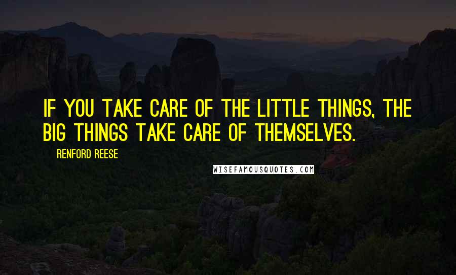 Renford Reese Quotes: If you take care of the little things, the big things take care of themselves.