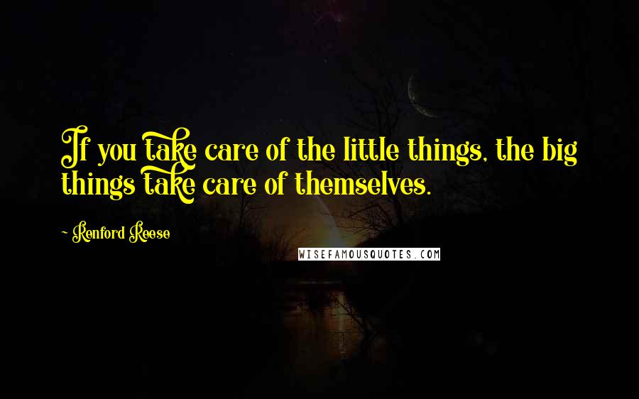 Renford Reese Quotes: If you take care of the little things, the big things take care of themselves.