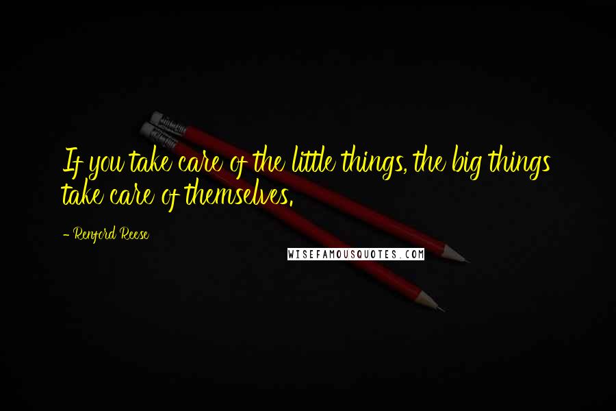 Renford Reese Quotes: If you take care of the little things, the big things take care of themselves.