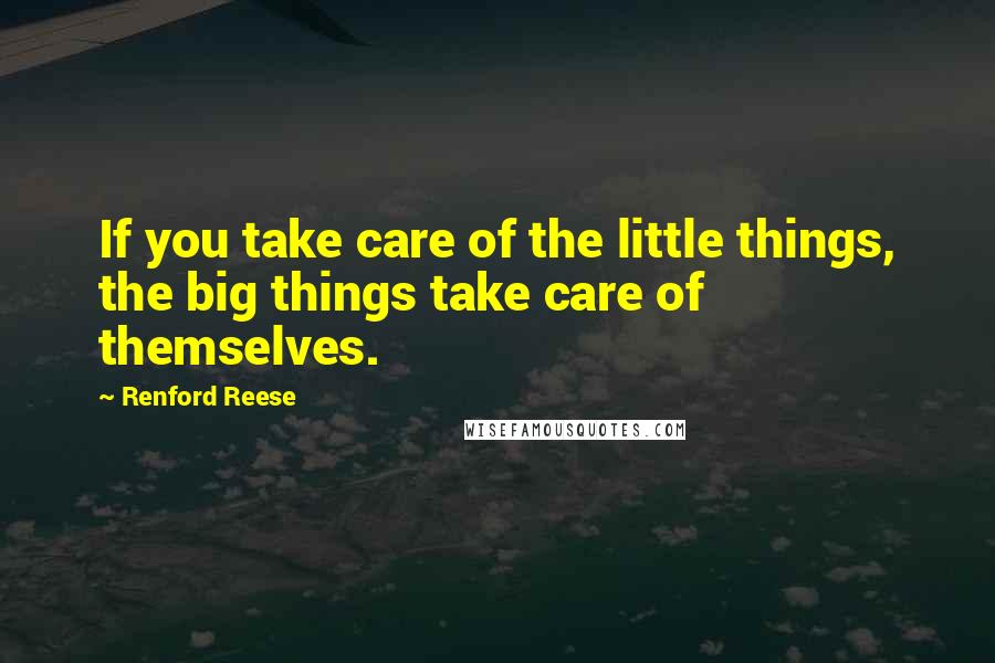 Renford Reese Quotes: If you take care of the little things, the big things take care of themselves.