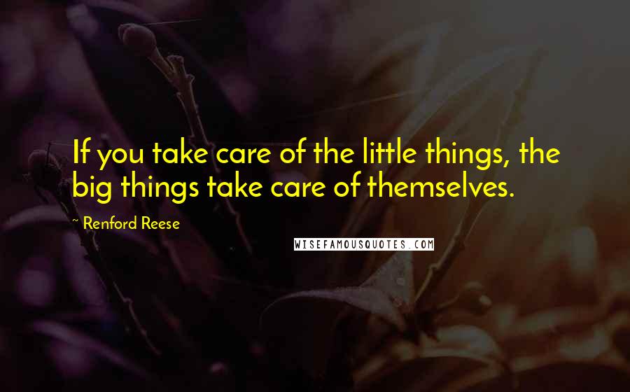 Renford Reese Quotes: If you take care of the little things, the big things take care of themselves.