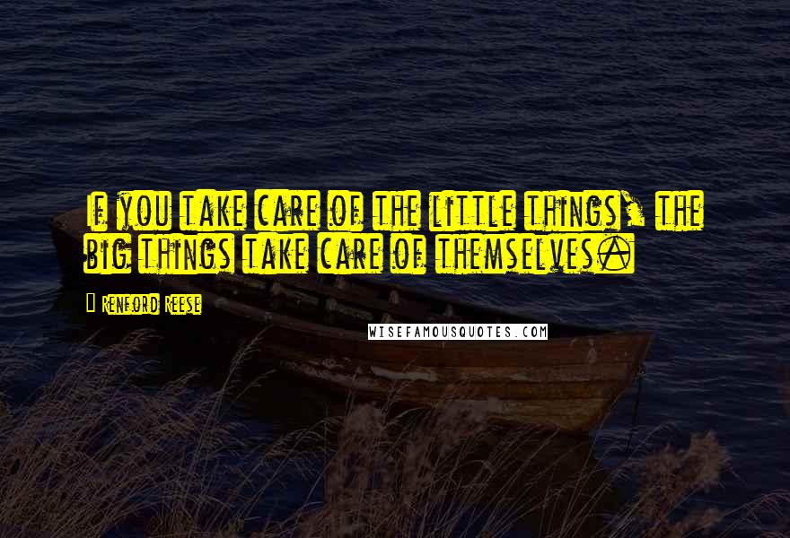 Renford Reese Quotes: If you take care of the little things, the big things take care of themselves.