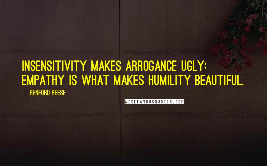 Renford Reese Quotes: Insensitivity makes arrogance ugly; empathy is what makes humility beautiful.