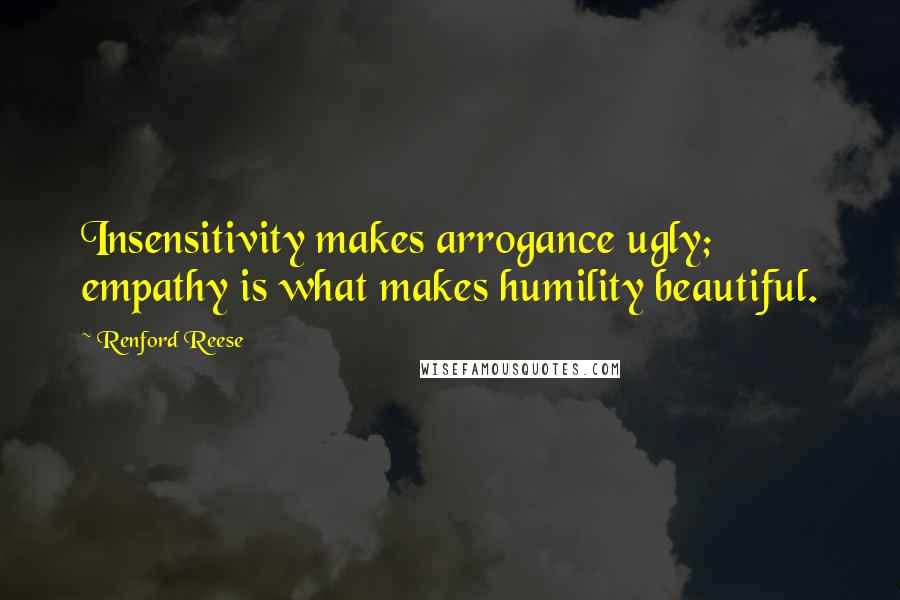 Renford Reese Quotes: Insensitivity makes arrogance ugly; empathy is what makes humility beautiful.