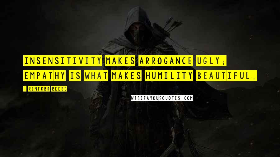 Renford Reese Quotes: Insensitivity makes arrogance ugly; empathy is what makes humility beautiful.