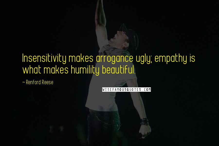 Renford Reese Quotes: Insensitivity makes arrogance ugly; empathy is what makes humility beautiful.