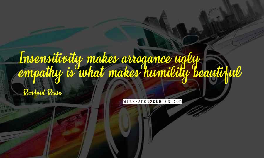 Renford Reese Quotes: Insensitivity makes arrogance ugly; empathy is what makes humility beautiful.