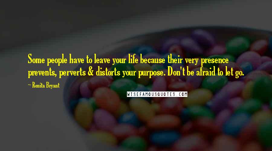 Renita Bryant Quotes: Some people have to leave your life because their very presence prevents, perverts & distorts your purpose. Don't be afraid to let go.