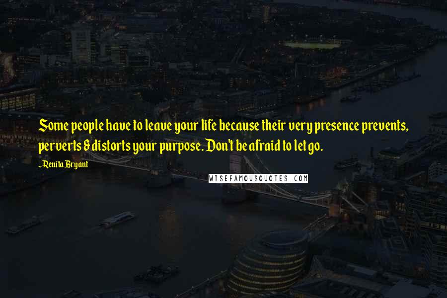 Renita Bryant Quotes: Some people have to leave your life because their very presence prevents, perverts & distorts your purpose. Don't be afraid to let go.