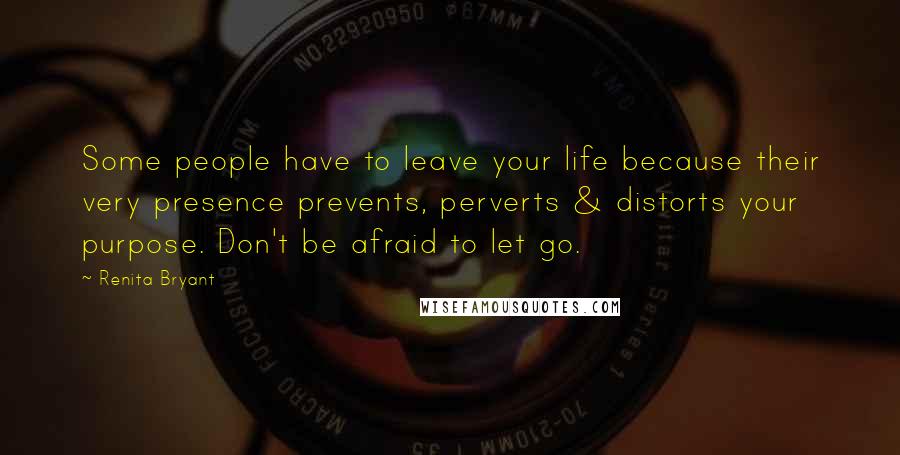 Renita Bryant Quotes: Some people have to leave your life because their very presence prevents, perverts & distorts your purpose. Don't be afraid to let go.