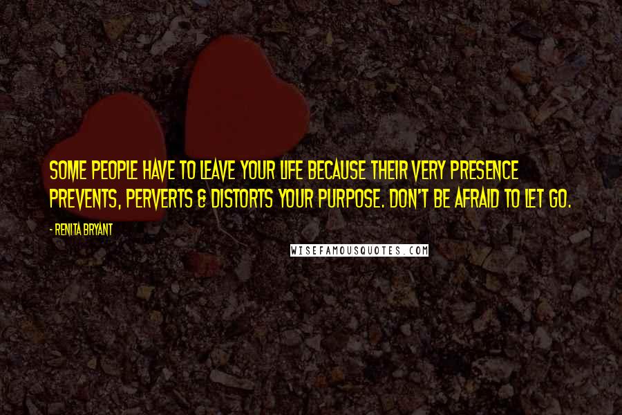 Renita Bryant Quotes: Some people have to leave your life because their very presence prevents, perverts & distorts your purpose. Don't be afraid to let go.