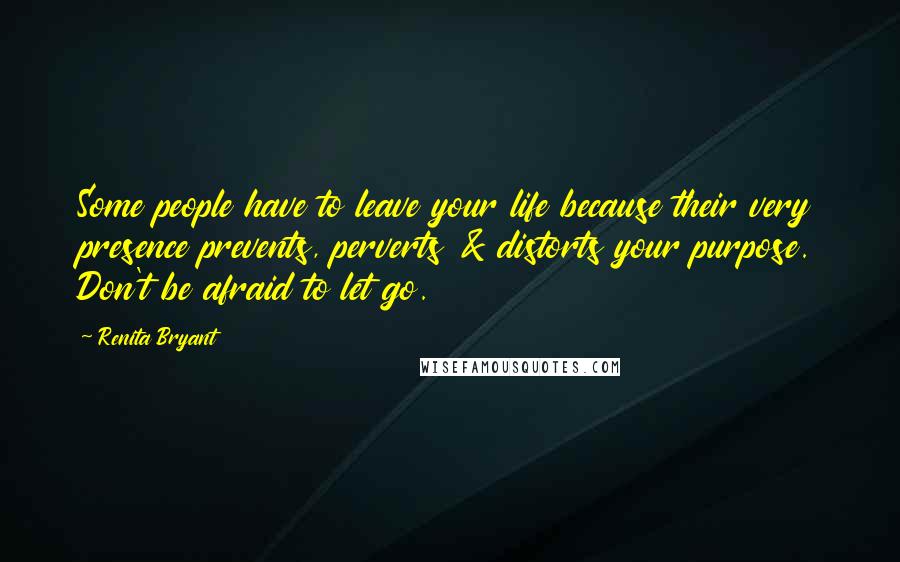 Renita Bryant Quotes: Some people have to leave your life because their very presence prevents, perverts & distorts your purpose. Don't be afraid to let go.