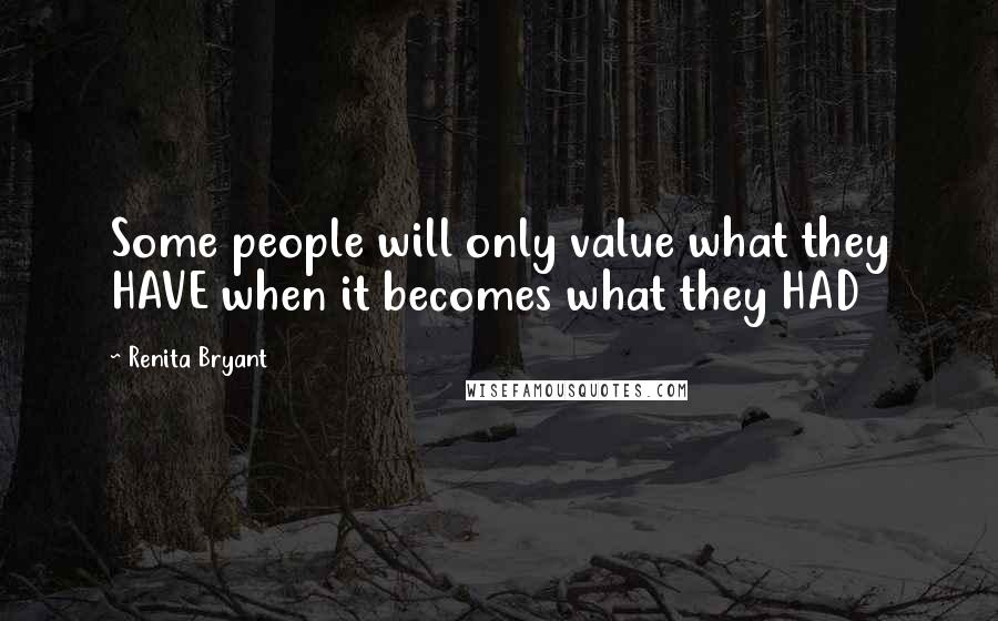 Renita Bryant Quotes: Some people will only value what they HAVE when it becomes what they HAD