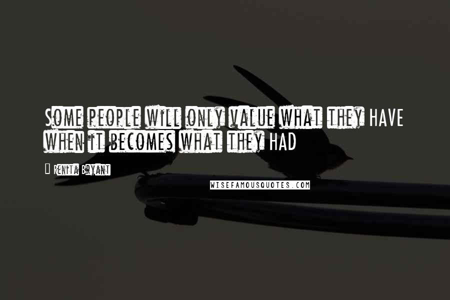 Renita Bryant Quotes: Some people will only value what they HAVE when it becomes what they HAD