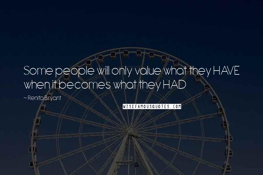 Renita Bryant Quotes: Some people will only value what they HAVE when it becomes what they HAD