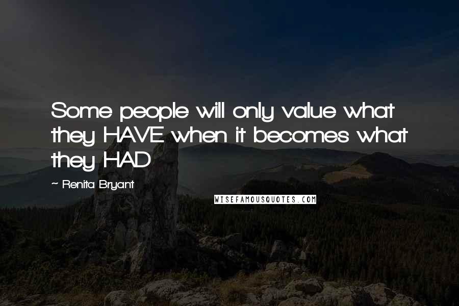 Renita Bryant Quotes: Some people will only value what they HAVE when it becomes what they HAD