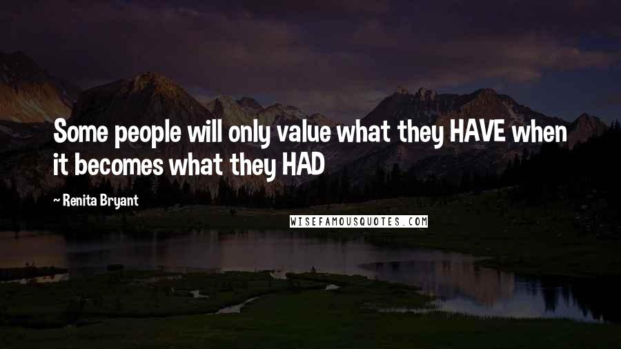 Renita Bryant Quotes: Some people will only value what they HAVE when it becomes what they HAD