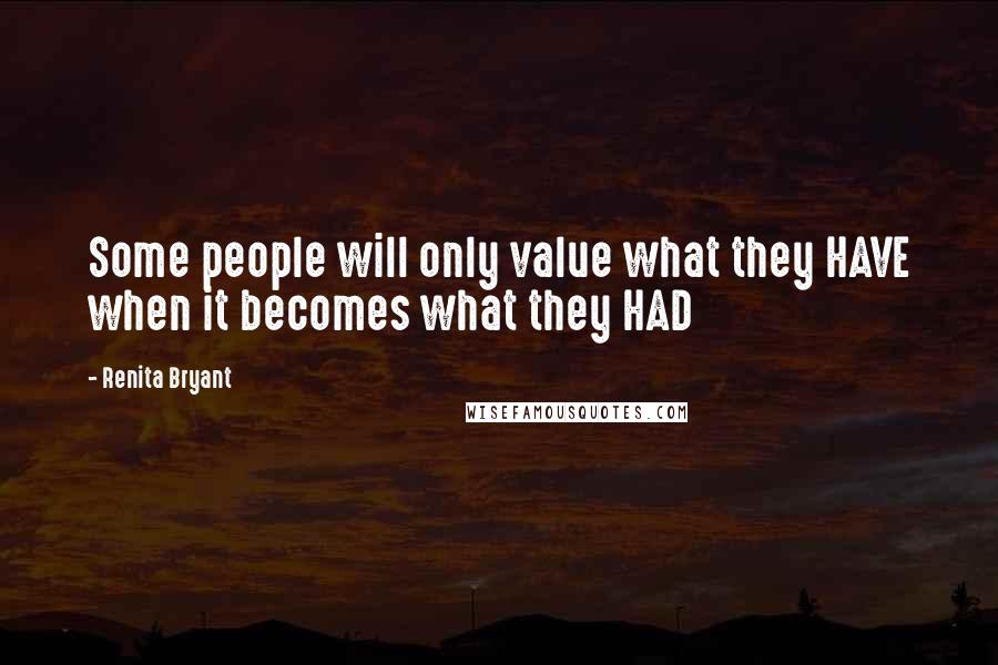 Renita Bryant Quotes: Some people will only value what they HAVE when it becomes what they HAD